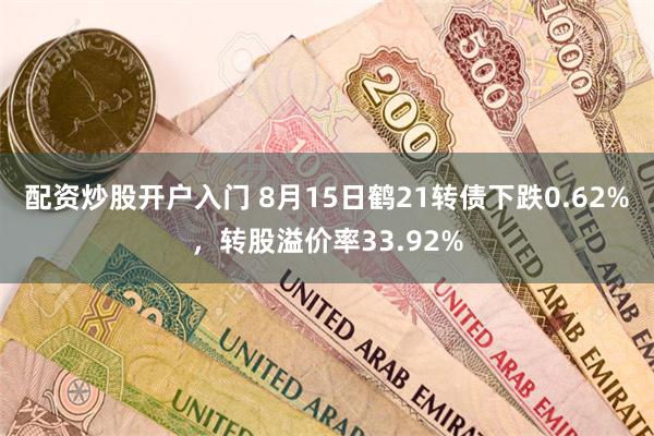 配资炒股开户入门 8月15日鹤21转债下跌0.62%，转股溢价率33.92%
