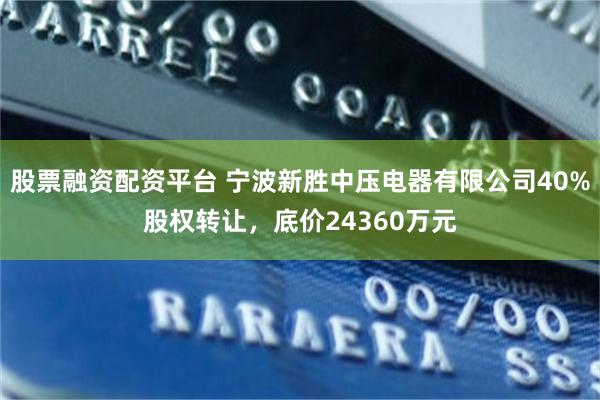 股票融资配资平台 宁波新胜中压电器有限公司40%股权转让，底价24360万元