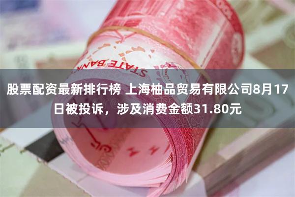 股票配资最新排行榜 上海柚品贸易有限公司8月17日被投诉，涉及消费金额31.80元