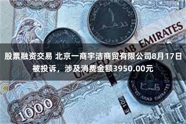 股票融资交易 北京一商宇洁商贸有限公司8月17日被投诉，涉及消费金额3950.00元