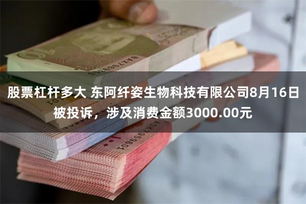 股票杠杆多大 东阿纤姿生物科技有限公司8月16日被投诉，涉及消费金额3000.00元