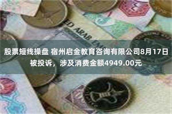 股票短线操盘 宿州启金教育咨询有限公司8月17日被投诉，涉及消费金额4949.00元