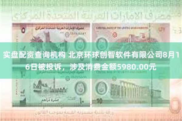 实盘配资查询机构 北京环球创智软件有限公司8月16日被投诉，涉及消费金额5980.00元