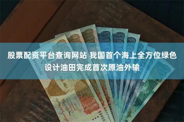 股票配资平台查询网站 我国首个海上全方位绿色设计油田完成首次原油外输