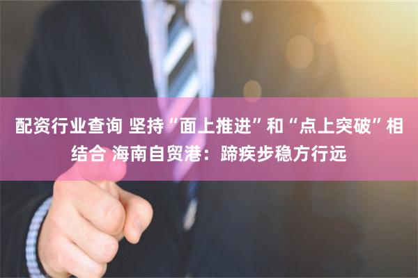 配资行业查询 坚持“面上推进”和“点上突破”相结合 海南自贸港：蹄疾步稳方行远