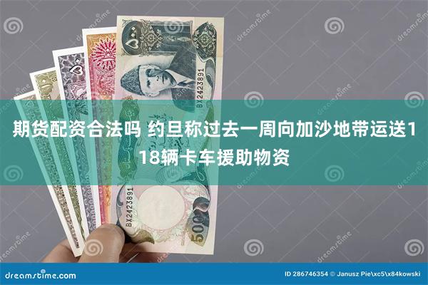 期货配资合法吗 约旦称过去一周向加沙地带运送118辆卡车援助物资