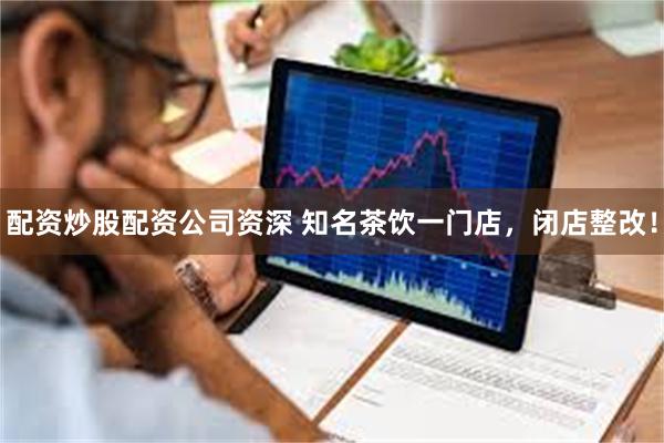 配资炒股配资公司资深 知名茶饮一门店，闭店整改！