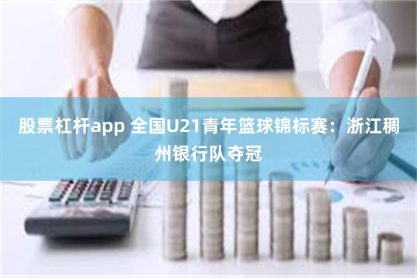股票杠杆app 全国U21青年篮球锦标赛：浙江稠州银行队夺冠