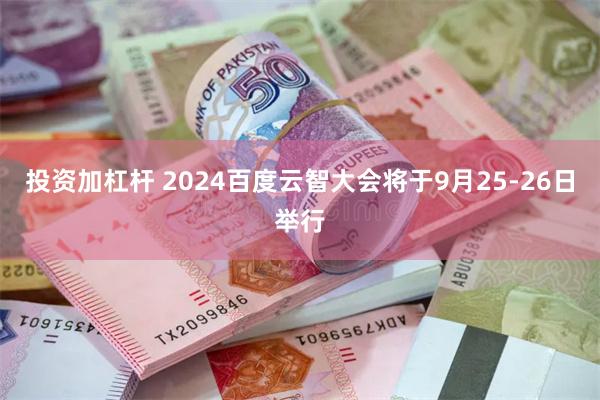 投资加杠杆 2024百度云智大会将于9月25-26日举行