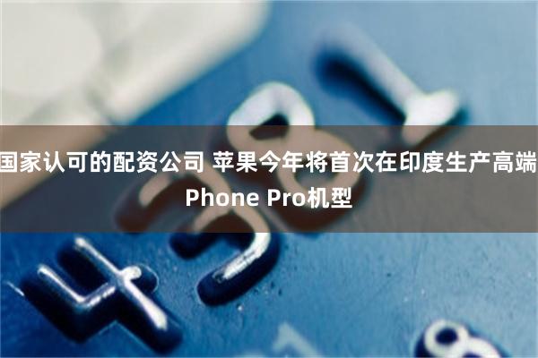 国家认可的配资公司 苹果今年将首次在印度生产高端iPhone Pro机型