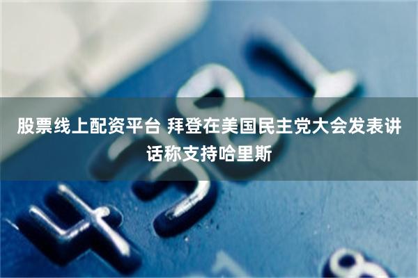 股票线上配资平台 拜登在美国民主党大会发表讲话称支持哈里斯