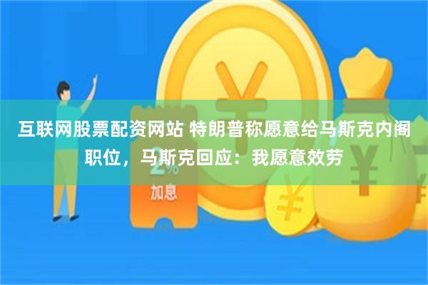 互联网股票配资网站 特朗普称愿意给马斯克内阁职位，马斯克回应：我愿意效劳