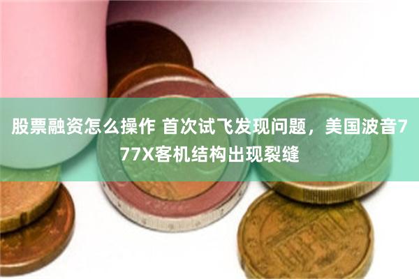 股票融资怎么操作 首次试飞发现问题，美国波音777X客机结构出现裂缝