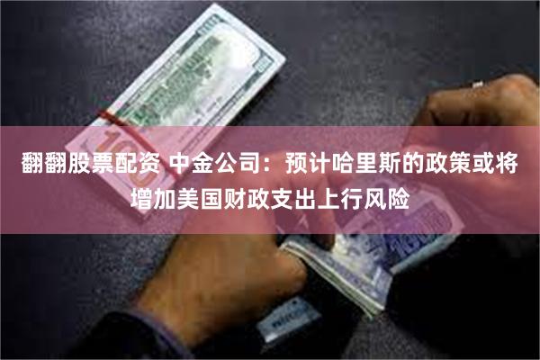 翻翻股票配资 中金公司：预计哈里斯的政策或将增加美国财政支出上行风险