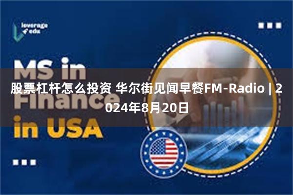 股票杠杆怎么投资 华尔街见闻早餐FM-Radio | 2024年8月20日