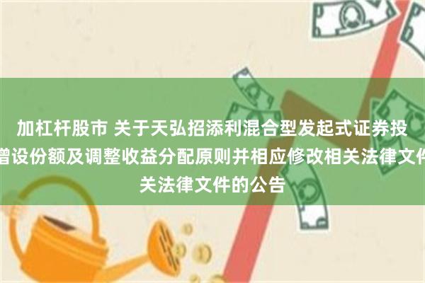 加杠杆股市 关于天弘招添利混合型发起式证券投资基金增设份额及调整收益分配原则并相应修改相关法律文件的公告