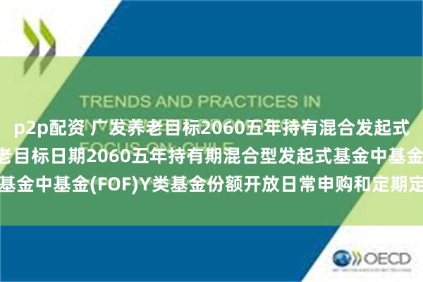 p2p配资 广发养老目标2060五年持有混合发起式(FOF)Y: 关于广发养老目标日期2060五年持有期混合型发起式基金中基金(FOF)Y类基金份额开放日常申购和定期定额投资业务的公告