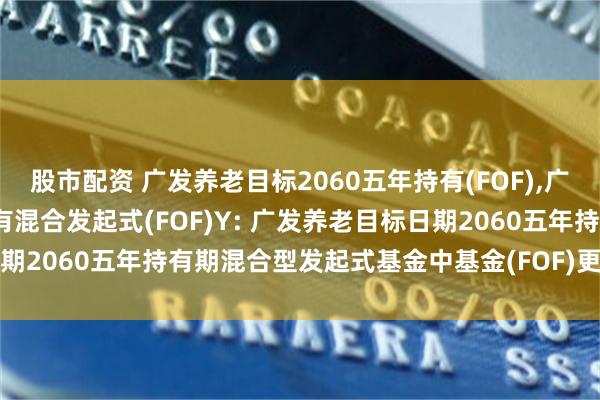 股市配资 广发养老目标2060五年持有(FOF),广发养老目标2060五年持有混合发起式(FOF)Y: 广发养老目标日期2060五年持有期混合型发起式基金中基金(FOF)更新的招募说明书