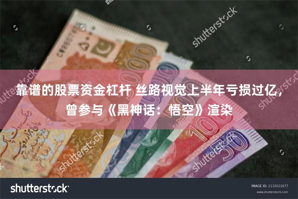 靠谱的股票资金杠杆 丝路视觉上半年亏损过亿，曾参与《黑神话：悟空》渲染