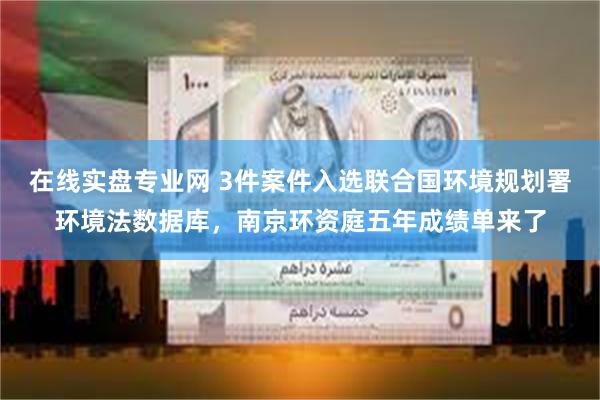 在线实盘专业网 3件案件入选联合国环境规划署环境法数据库，南京环资庭五年成绩单来了