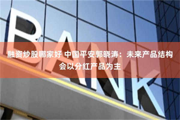 融资炒股哪家好 中国平安郭晓涛：未来产品结构会以分红产品为主