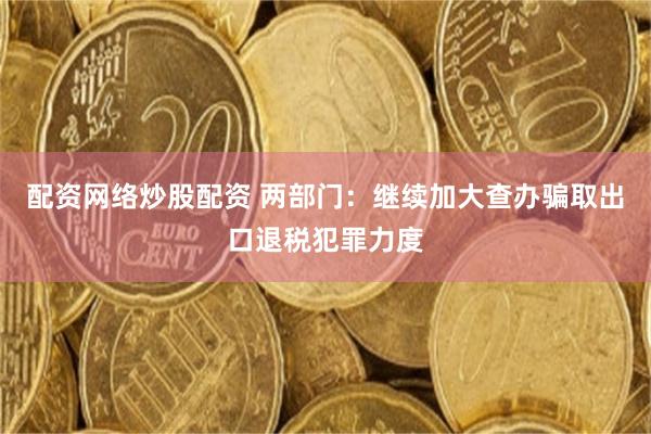 配资网络炒股配资 两部门：继续加大查办骗取出口退税犯罪力度