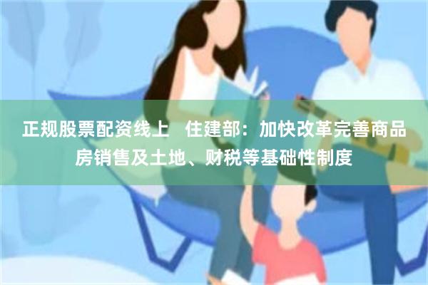 正规股票配资线上   住建部：加快改革完善商品房销售及土地、财税等基础性制度