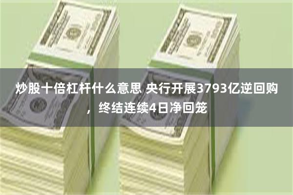 炒股十倍杠杆什么意思 央行开展3793亿逆回购，终结连续4日净回笼