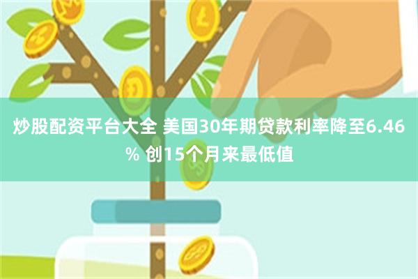 炒股配资平台大全 美国30年期贷款利率降至6.46% 创15个月来最低值