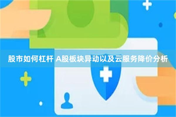 股市如何杠杆 A股板块异动以及云服务降价分析
