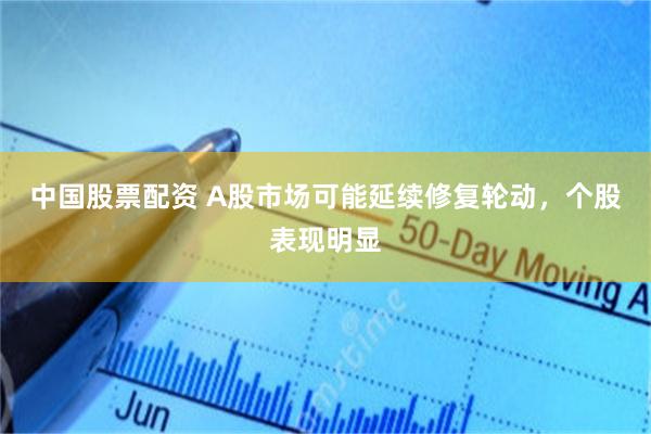 中国股票配资 A股市场可能延续修复轮动，个股表现明显