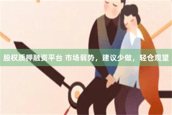 股权质押融资平台 市场弱势，建议少做，轻仓观望