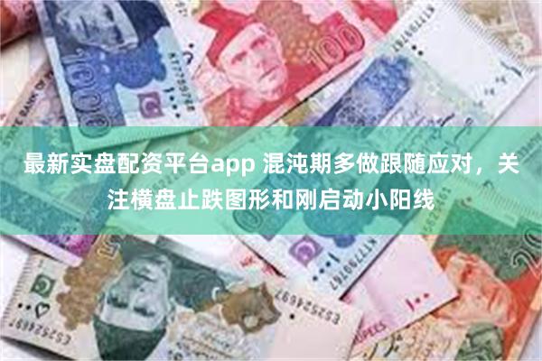 最新实盘配资平台app 混沌期多做跟随应对，关注横盘止跌图形和刚启动小阳线