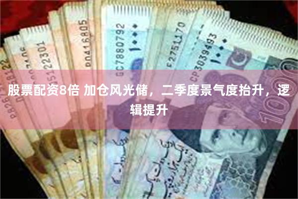 股票配资8倍 加仓风光储，二季度景气度抬升，逻辑提升