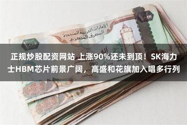正规炒股配资网站 上涨90%还未到顶！SK海力士HBM芯片前景广阔，高盛和花旗加入唱多行列