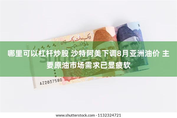 哪里可以杠杆炒股 沙特阿美下调8月亚洲油价 主要原油市场需求已显疲软