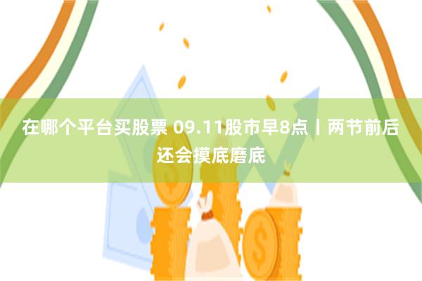在哪个平台买股票 09.11股市早8点丨两节前后还会摸底磨底