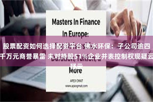 股票配资如何选择配资平台 佛水环保：子公司逾四千万元商誉暴雷 未对持股51%企业并表控制权现疑云