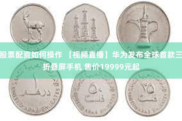 股票配资如何操作 【视频直播】华为发布全球首款三折叠屏手机 售价19999元起