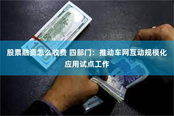 股票融资怎么收费 四部门：推动车网互动规模化应用试点工作