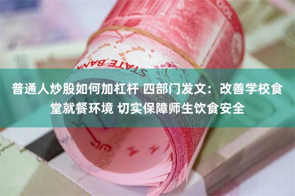 普通人炒股如何加杠杆 四部门发文：改善学校食堂就餐环境 切实保障师生饮食安全