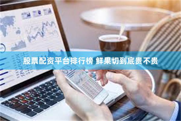 股票配资平台排行榜 鲜果切到底贵不贵