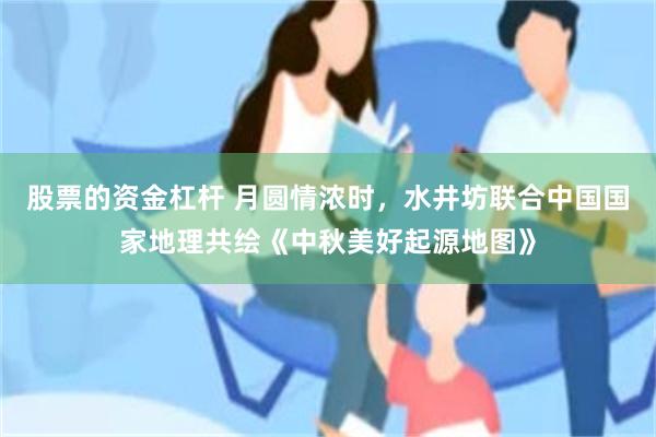 股票的资金杠杆 月圆情浓时，水井坊联合中国国家地理共绘《中秋美好起源地图》