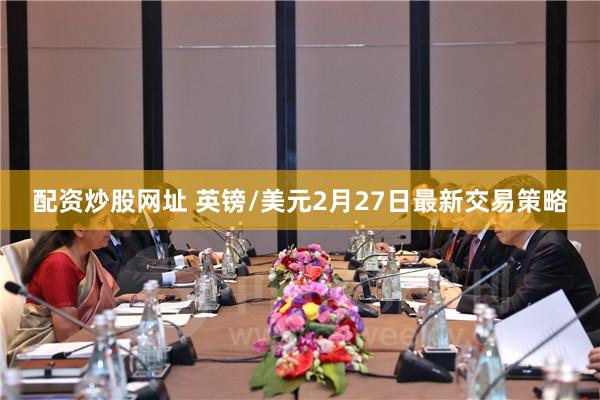 配资炒股网址 英镑/美元2月27日最新交易策略