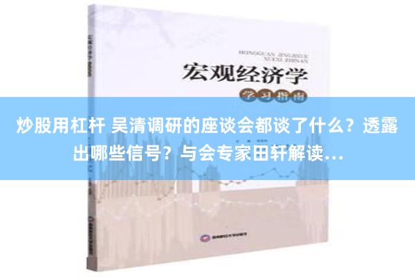 炒股用杠杆 吴清调研的座谈会都谈了什么？透露出哪些信号？与会专家田轩解读…