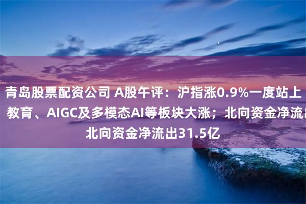 青岛股票配资公司 A股午评：沪指涨0.9%一度站上2900点！教育、AIGC及多模态AI等板块大涨；北向资金净流出31.5亿