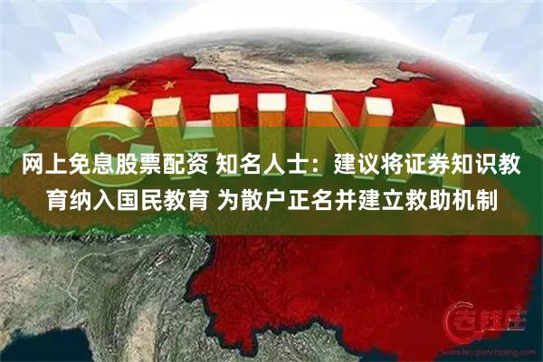 网上免息股票配资 知名人士：建议将证券知识教育纳入国民教育 为散户正名并建立救助机制