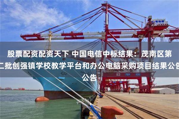 股票配资配资天下 中国电信中标结果:茂南区第二批创强镇学校教学平台和办公电脑采购项目结果公告
