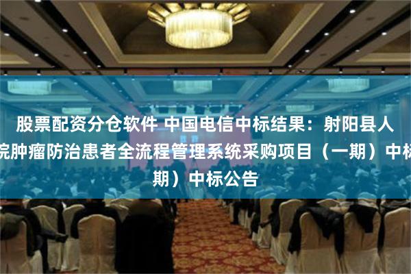 股票配资分仓软件 中国电信中标结果：射阳县人民医院肿瘤防治患者全流程管理系统采购项目（一期）中标公告