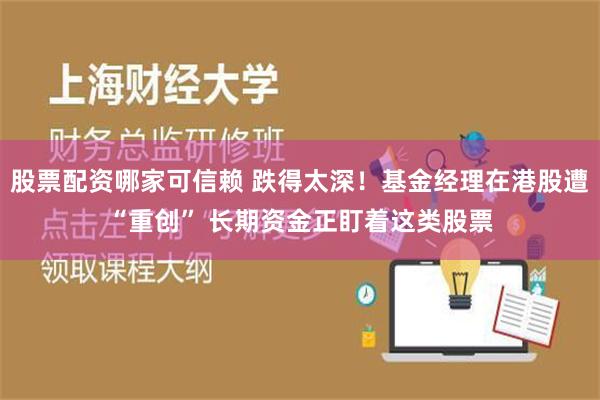 股票配资哪家可信赖 跌得太深！基金经理在港股遭“重创” 长期资金正盯着这类股票